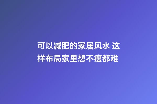 可以减肥的家居风水 这样布局家里想不瘦都难
